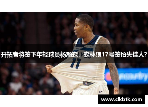 开拓者将签下年轻球员杨瀚森，森林狼17号签怕失佳人？