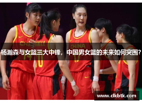 杨瀚森与女篮三大中锋，中国男女篮的未来如何突围？