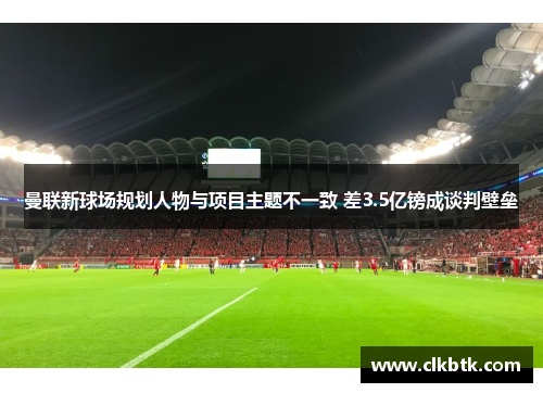 曼联新球场规划人物与项目主题不一致 差3.5亿镑成谈判壁垒